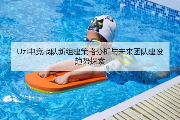 Uzi电竞战队新组建策略分析与未来团队建设趋势探索