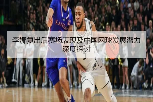李娜复出后赛场表现及中国网球发展潜力深度探讨