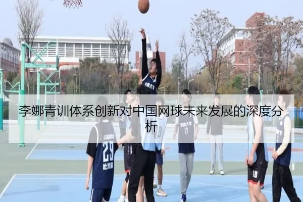 李娜青训体系创新对中国网球未来发展的深度分析
