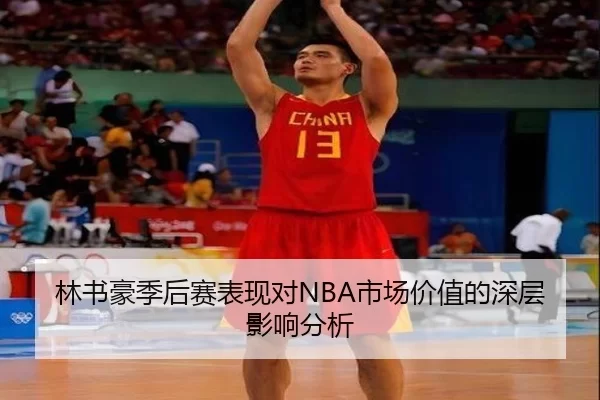 林书豪季后赛表现对NBA市场价值的深层影响分析