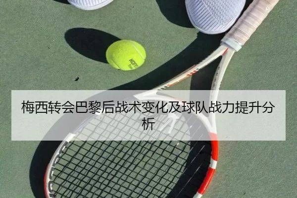 梅西转会巴黎后战术变化及球队战力提升分析