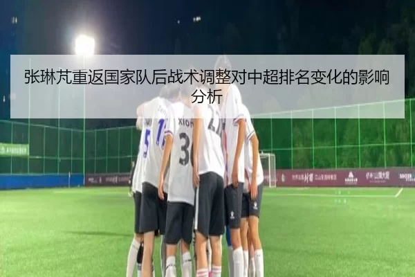 张琳芃重返国家队后战术调整对中超排名变化的影响分析