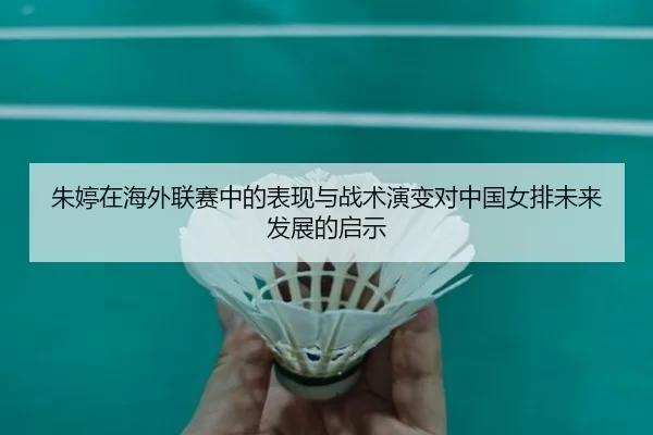朱婷在海外联赛中的表现与战术演变对中国女排未来发展的启示